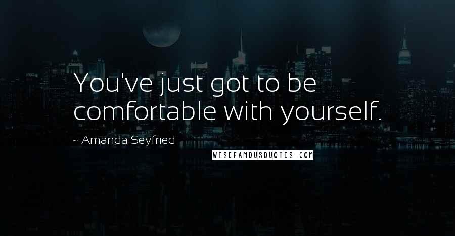 Amanda Seyfried quotes: You've just got to be comfortable with yourself.