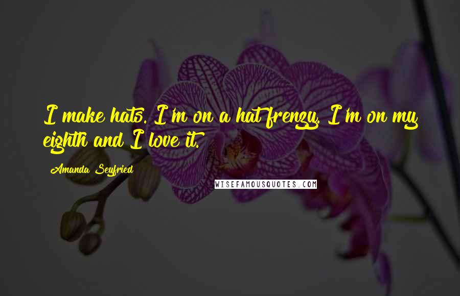Amanda Seyfried quotes: I make hats. I'm on a hat frenzy. I'm on my eighth and I love it.