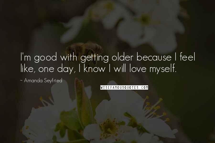 Amanda Seyfried quotes: I'm good with getting older because I feel like, one day, I know I will love myself.