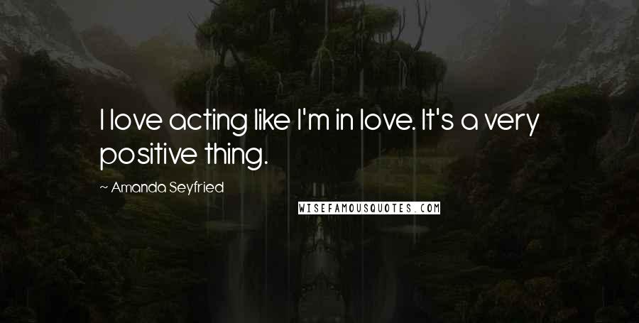 Amanda Seyfried quotes: I love acting like I'm in love. It's a very positive thing.