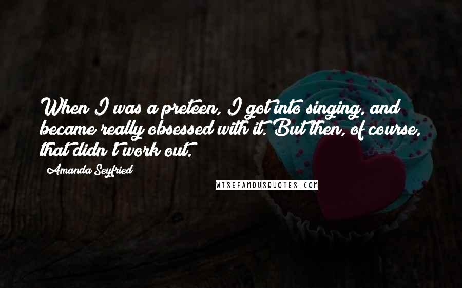 Amanda Seyfried quotes: When I was a preteen, I got into singing, and became really obsessed with it. But then, of course, that didn't work out.