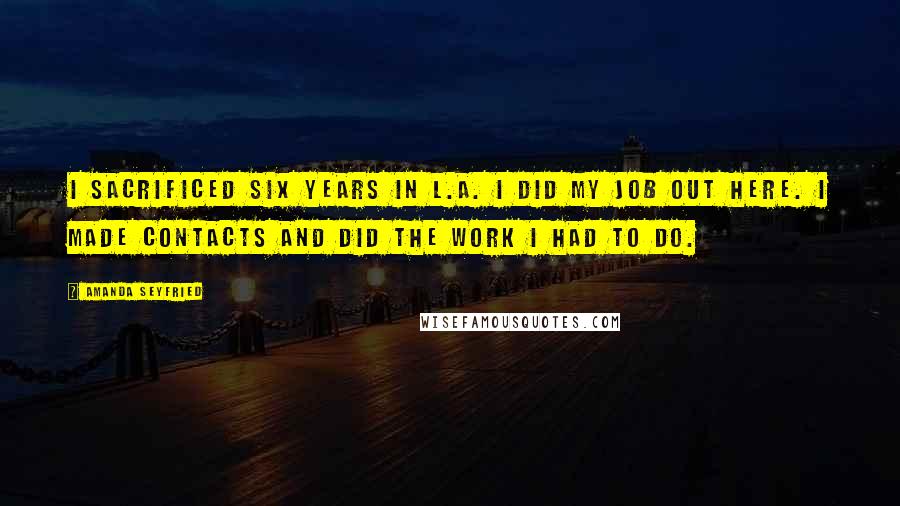 Amanda Seyfried quotes: I sacrificed six years in L.A. I did my job out here. I made contacts and did the work I had to do.