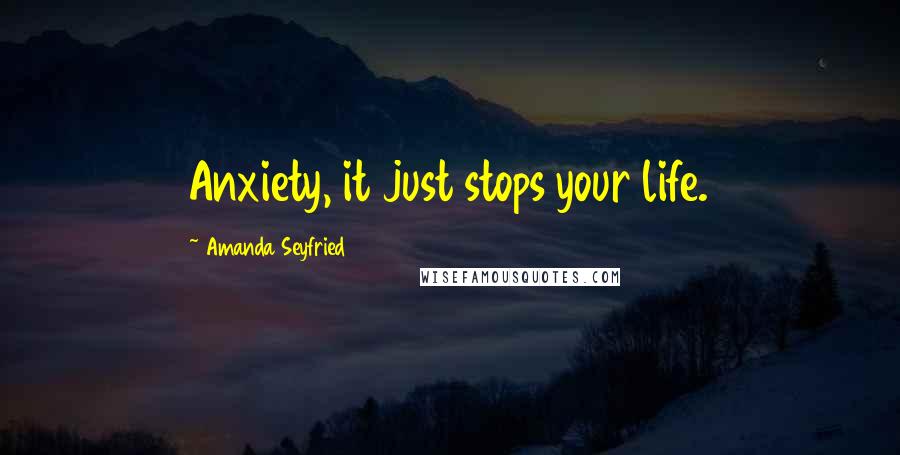 Amanda Seyfried quotes: Anxiety, it just stops your life.