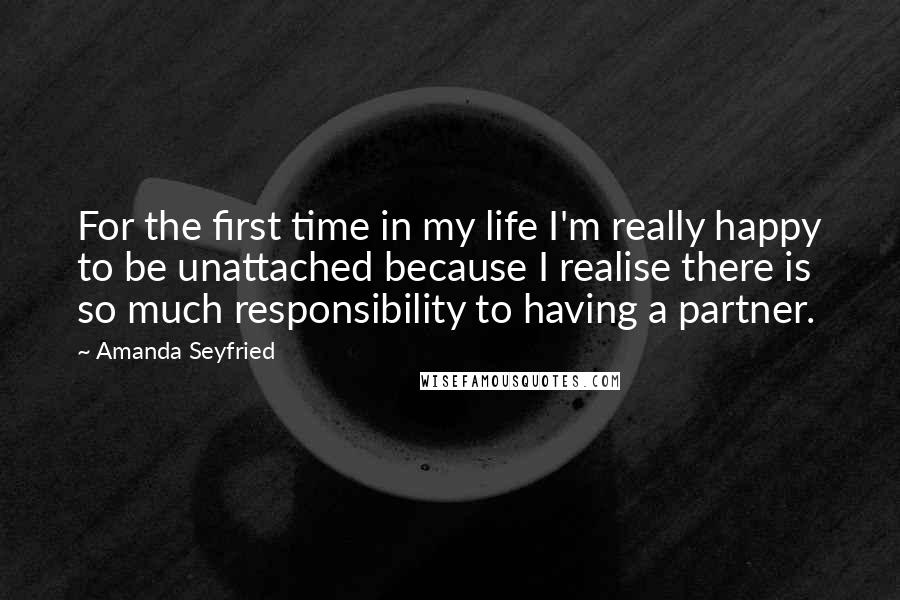 Amanda Seyfried quotes: For the first time in my life I'm really happy to be unattached because I realise there is so much responsibility to having a partner.