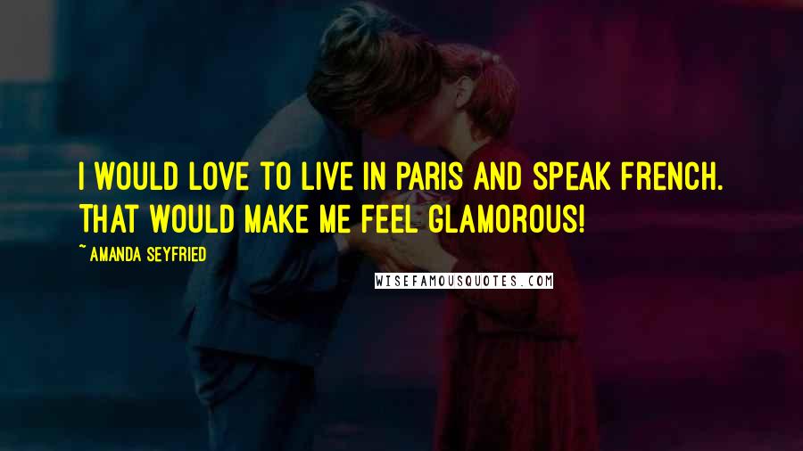 Amanda Seyfried quotes: I would love to live in Paris and speak French. That would make me feel glamorous!