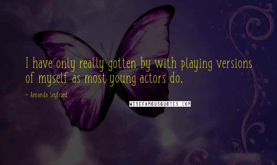 Amanda Seyfried quotes: I have only really gotten by with playing versions of myself as most young actors do.