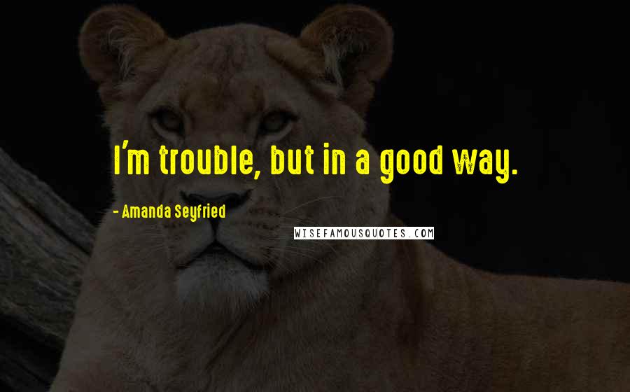 Amanda Seyfried quotes: I'm trouble, but in a good way.