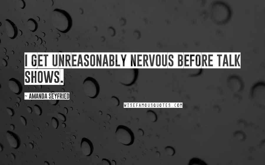 Amanda Seyfried quotes: I get unreasonably nervous before talk shows.