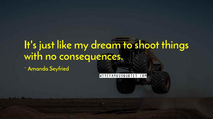 Amanda Seyfried quotes: It's just like my dream to shoot things with no consequences.