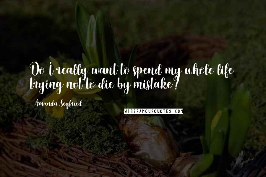 Amanda Seyfried quotes: Do I really want to spend my whole life trying not to die by mistake?