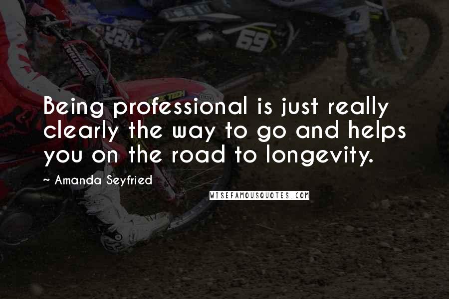 Amanda Seyfried quotes: Being professional is just really clearly the way to go and helps you on the road to longevity.