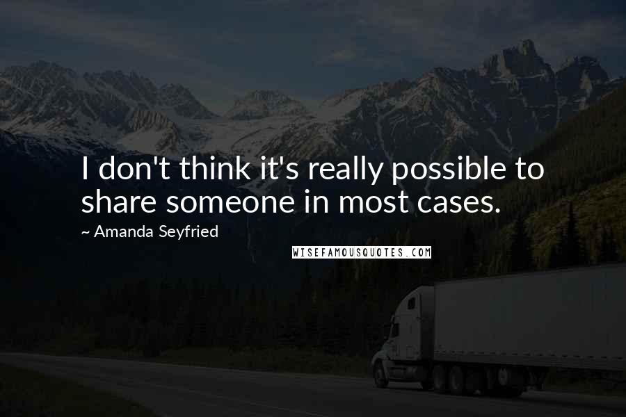 Amanda Seyfried quotes: I don't think it's really possible to share someone in most cases.