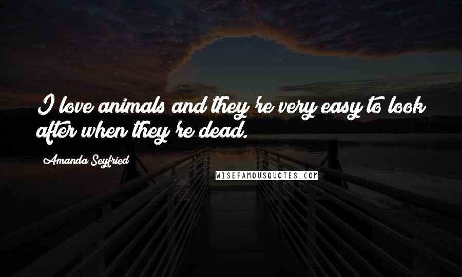Amanda Seyfried quotes: I love animals and they're very easy to look after when they're dead.