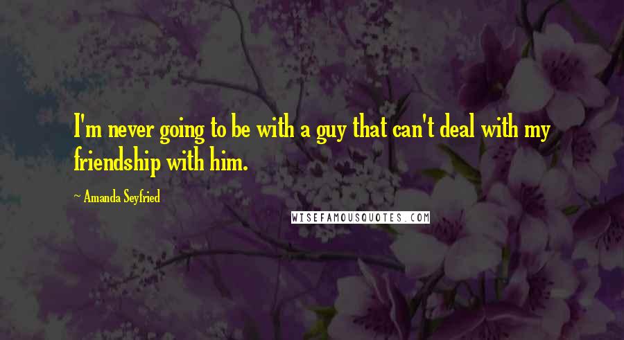 Amanda Seyfried quotes: I'm never going to be with a guy that can't deal with my friendship with him.