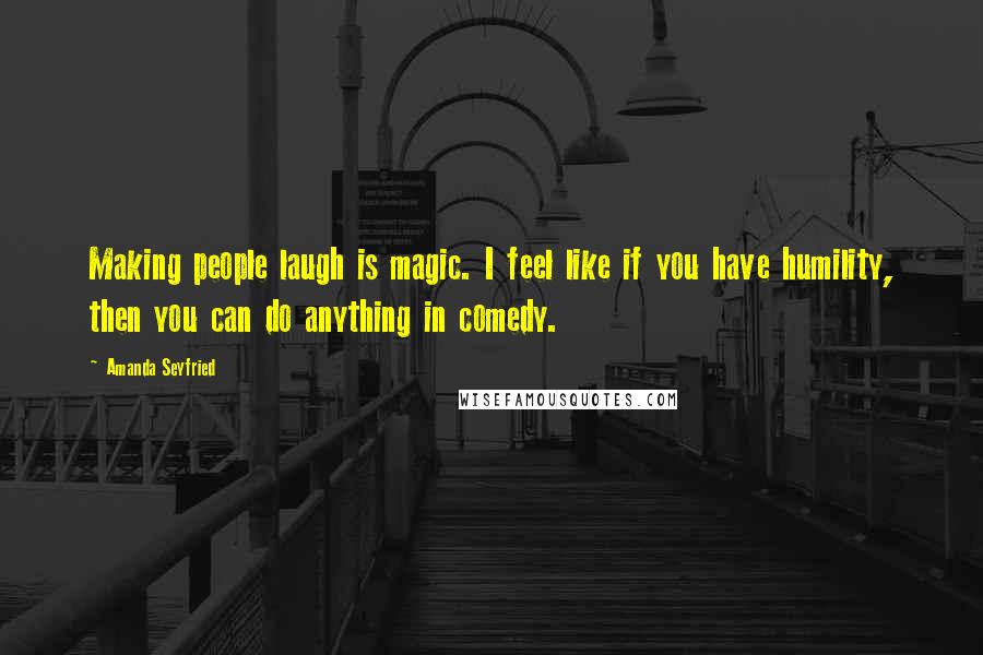 Amanda Seyfried quotes: Making people laugh is magic. I feel like if you have humility, then you can do anything in comedy.