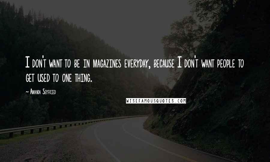 Amanda Seyfried quotes: I don't want to be in magazines everyday, because I don't want people to get used to one thing.