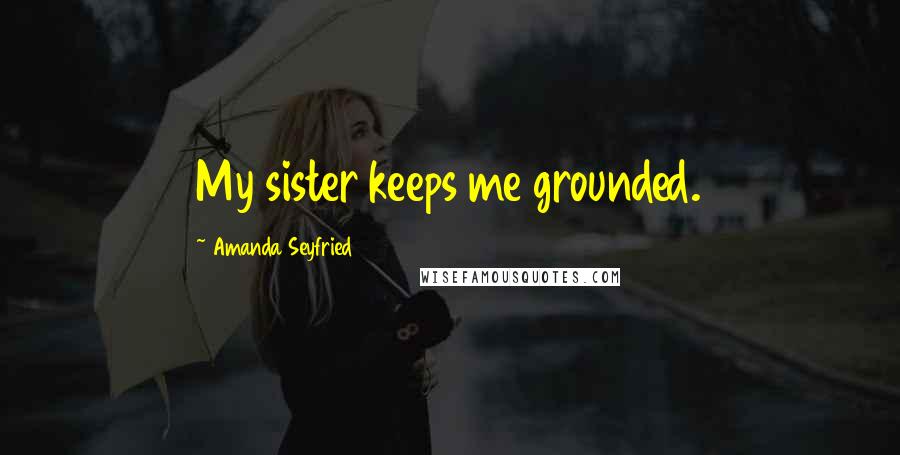 Amanda Seyfried quotes: My sister keeps me grounded.