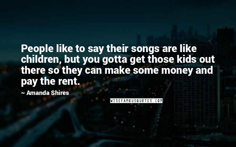 Amanda Shires quotes: People like to say their songs are like children, but you gotta get those kids out there so they can make some money and pay the rent.