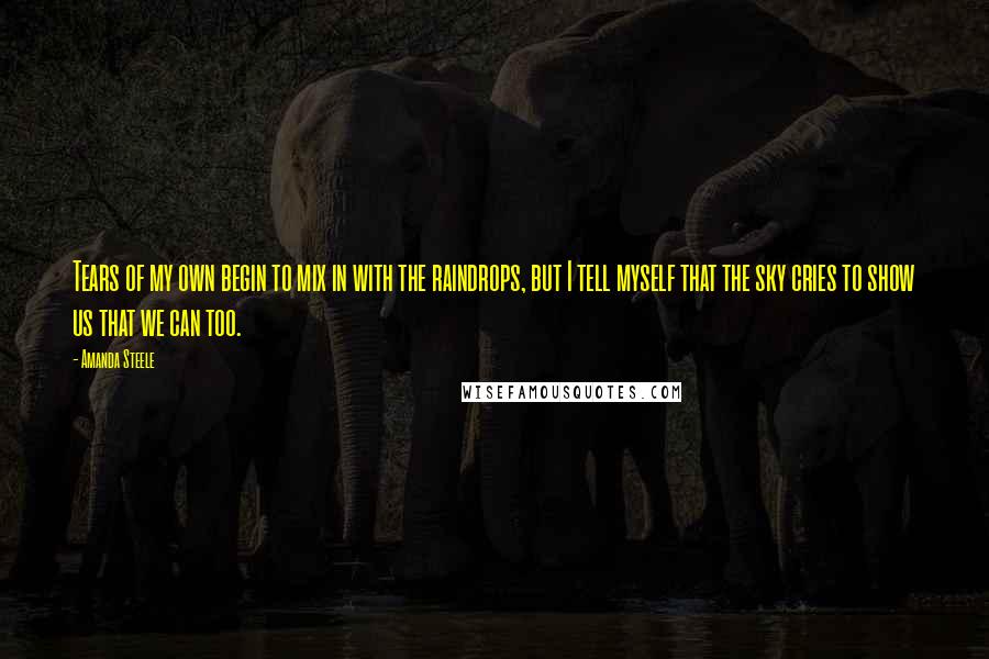 Amanda Steele quotes: Tears of my own begin to mix in with the raindrops, but I tell myself that the sky cries to show us that we can too.