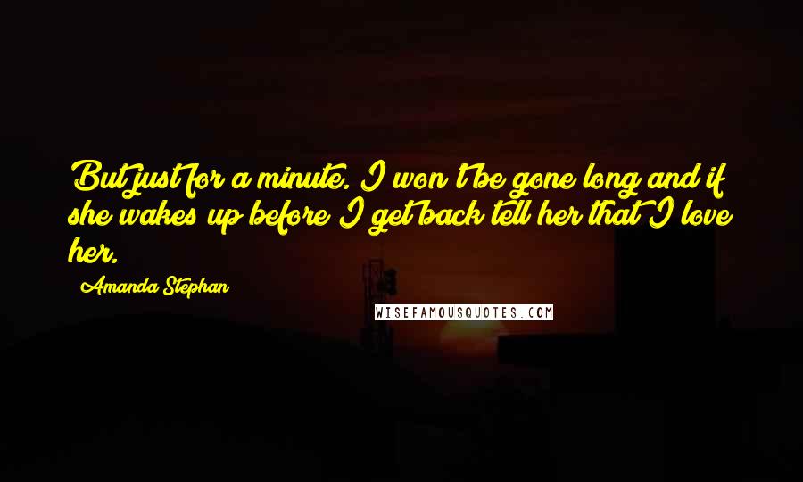 Amanda Stephan quotes: But just for a minute. I won't be gone long and if she wakes up before I get back tell her that I love her.