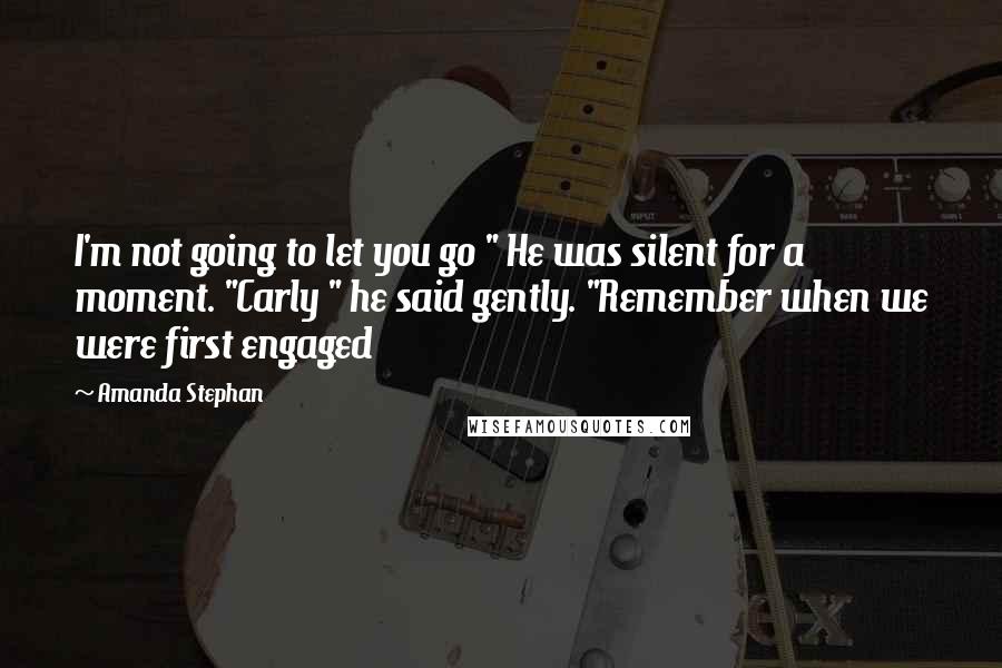 Amanda Stephan quotes: I'm not going to let you go " He was silent for a moment. "Carly " he said gently. "Remember when we were first engaged