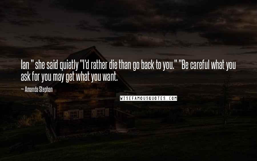 Amanda Stephan quotes: Ian " she said quietly "I'd rather die than go back to you." "Be careful what you ask for you may get what you want.