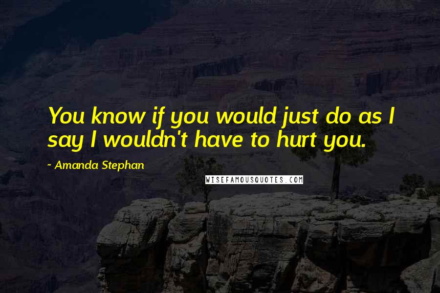 Amanda Stephan quotes: You know if you would just do as I say I wouldn't have to hurt you.