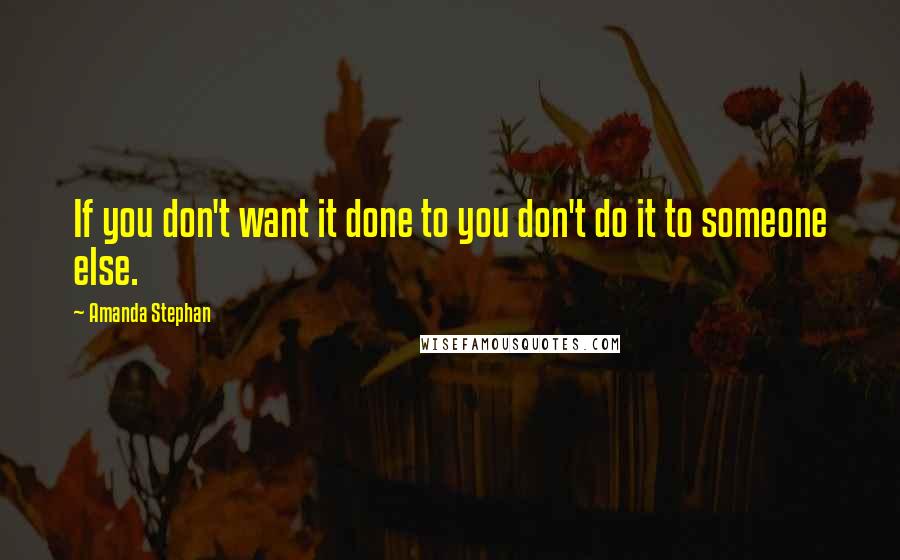 Amanda Stephan quotes: If you don't want it done to you don't do it to someone else.