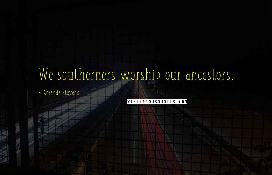 Amanda Stevens quotes: We southerners worship our ancestors.