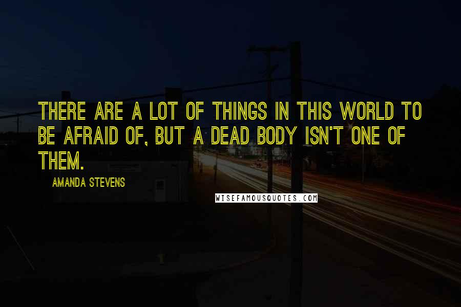 Amanda Stevens quotes: There are a lot of things in this world to be afraid of, but a dead body isn't one of them.