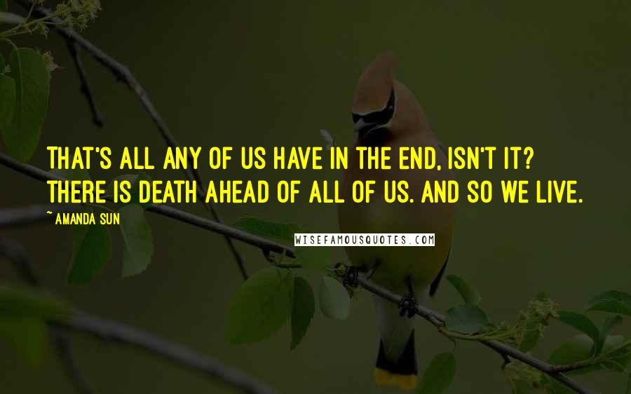 Amanda Sun quotes: That's all any of us have in the end, isn't it? there is death ahead of all of us. And so we live.