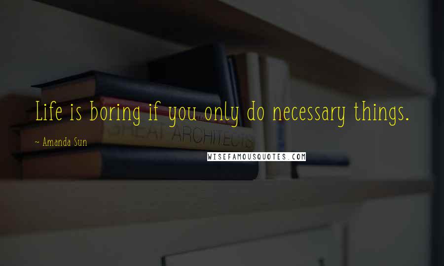 Amanda Sun quotes: Life is boring if you only do necessary things.