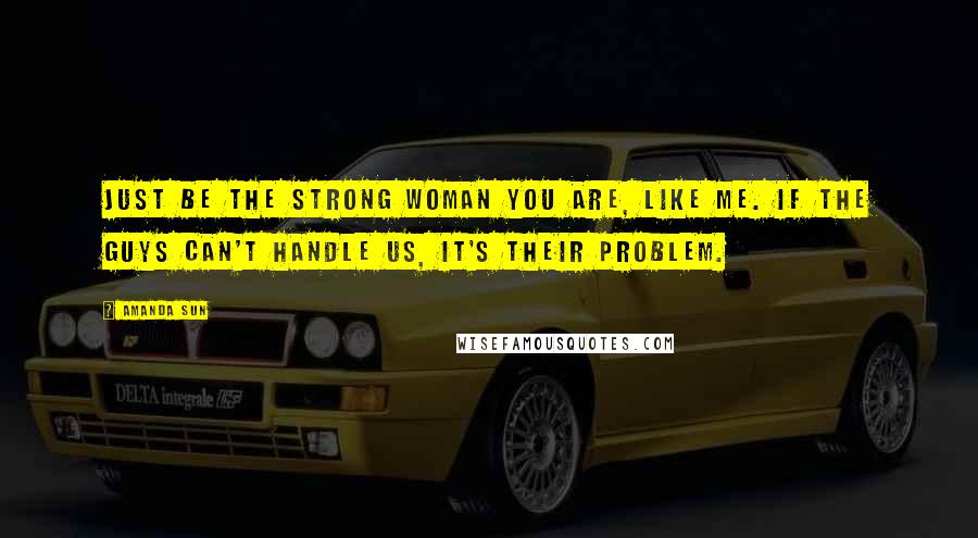 Amanda Sun quotes: Just be the strong woman you are, like me. If the guys can't handle us, it's their problem.