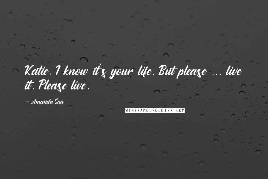 Amanda Sun quotes: Katie, I know it's your life. But please ... live it. Please live.