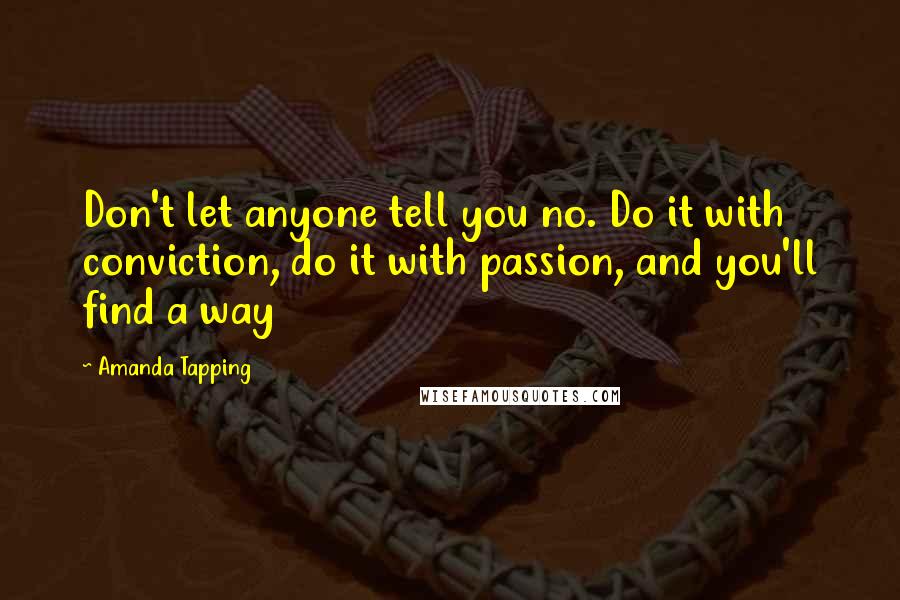 Amanda Tapping quotes: Don't let anyone tell you no. Do it with conviction, do it with passion, and you'll find a way