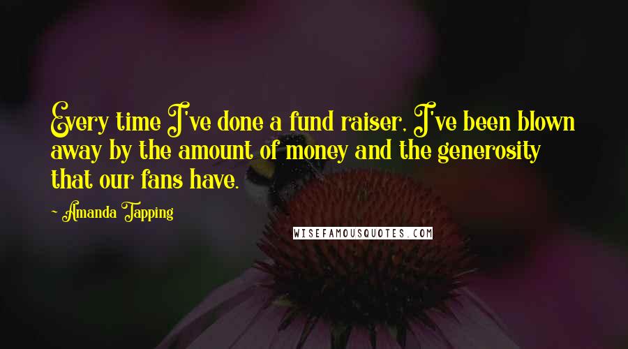 Amanda Tapping quotes: Every time I've done a fund raiser, I've been blown away by the amount of money and the generosity that our fans have.