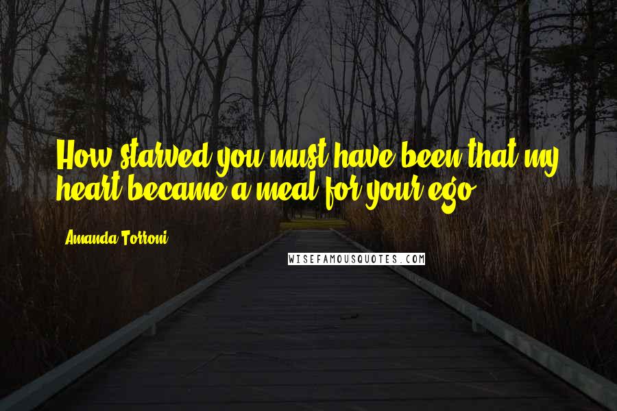 Amanda Torroni quotes: How starved you must have been that my heart became a meal for your ego.