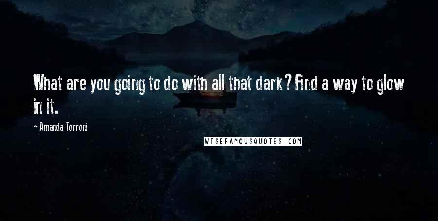 Amanda Torroni quotes: What are you going to do with all that dark?Find a way to glow in it.