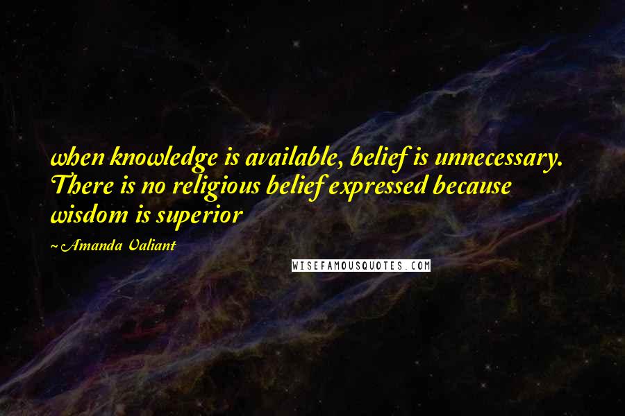 Amanda Valiant quotes: when knowledge is available, belief is unnecessary. There is no religious belief expressed because wisdom is superior