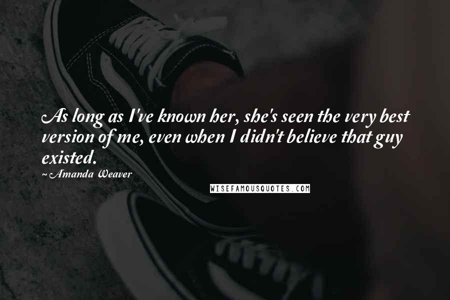 Amanda Weaver quotes: As long as I've known her, she's seen the very best version of me, even when I didn't believe that guy existed. Amanda Weaver quotes: As long as I've known her, she's seen the very best version of me, even when I didn't believe that guy existed.