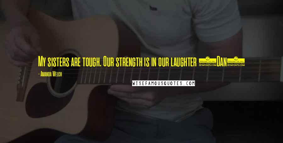 Amanda Welch quotes: My sisters are tough. Our strength is in our laughter (Dan)