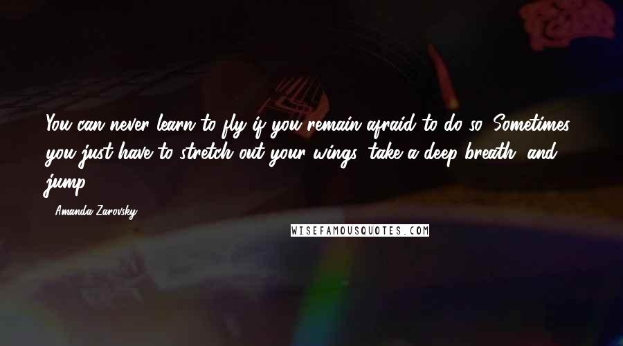 Amanda Zarovsky quotes: You can never learn to fly if you remain afraid to do so. Sometimes, you just have to stretch out your wings, take a deep breath, and jump.