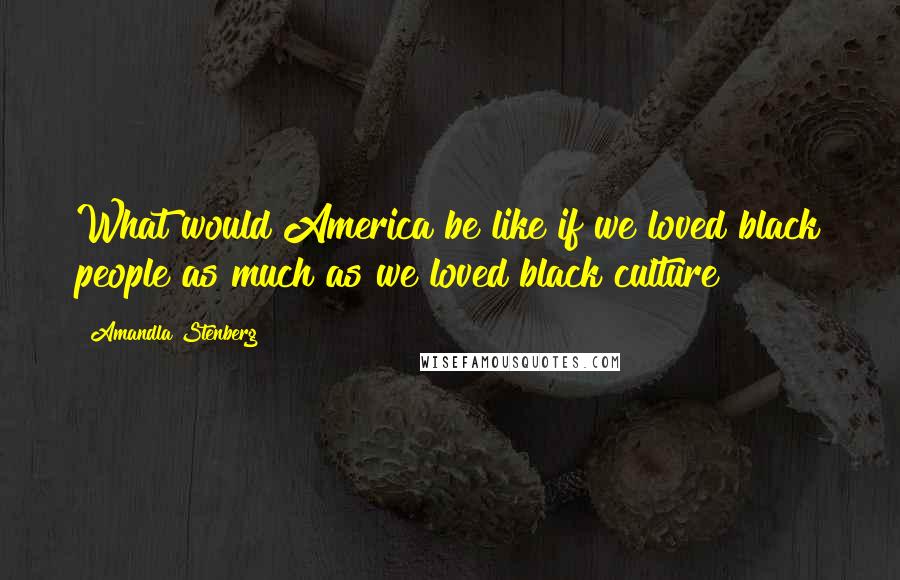 Amandla Stenberg quotes: What would America be like if we loved black people as much as we loved black culture?