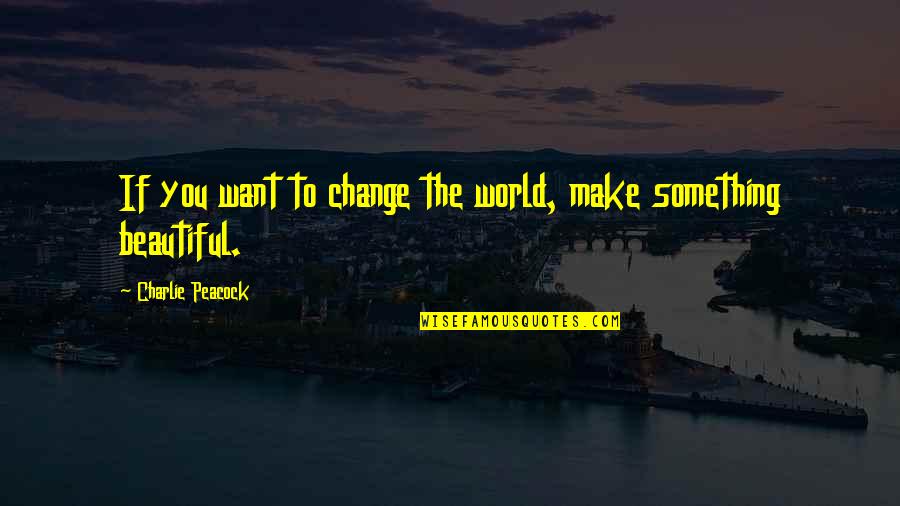 Amanece Quotes By Charlie Peacock: If you want to change the world, make Amanece Quotes By Charlie Peacock: If you want to change the world, make