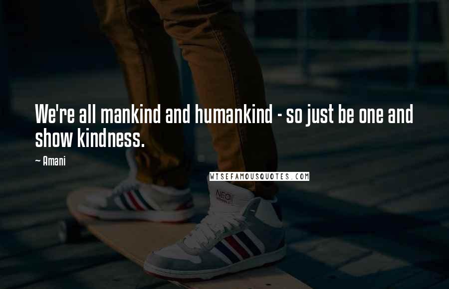 Amani quotes: We're all mankind and humankind - so just be one and show kindness.