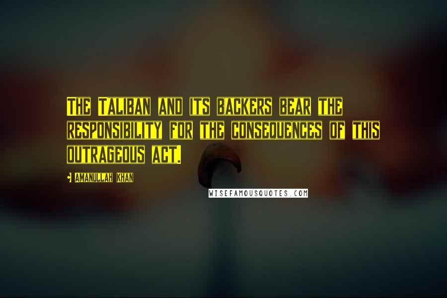 Amanullah Khan quotes: The Taliban and its backers bear the responsibility for the consequences of this outrageous act.