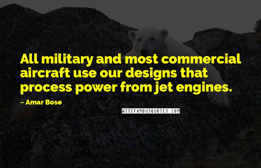 Amar Bose quotes: All military and most commercial aircraft use our designs that process power from jet engines.