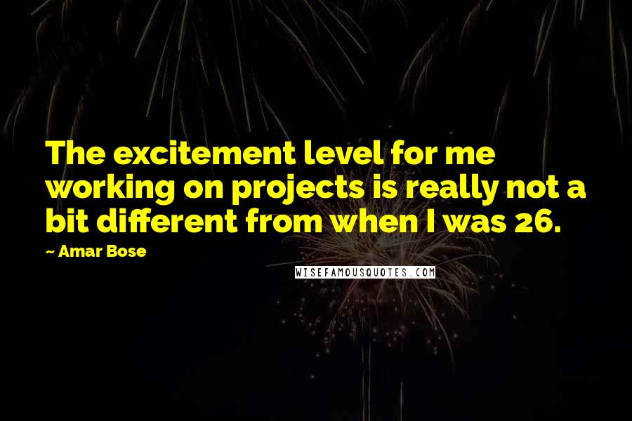 Amar Bose quotes: The excitement level for me working on projects is really not a bit different from when I was 26.