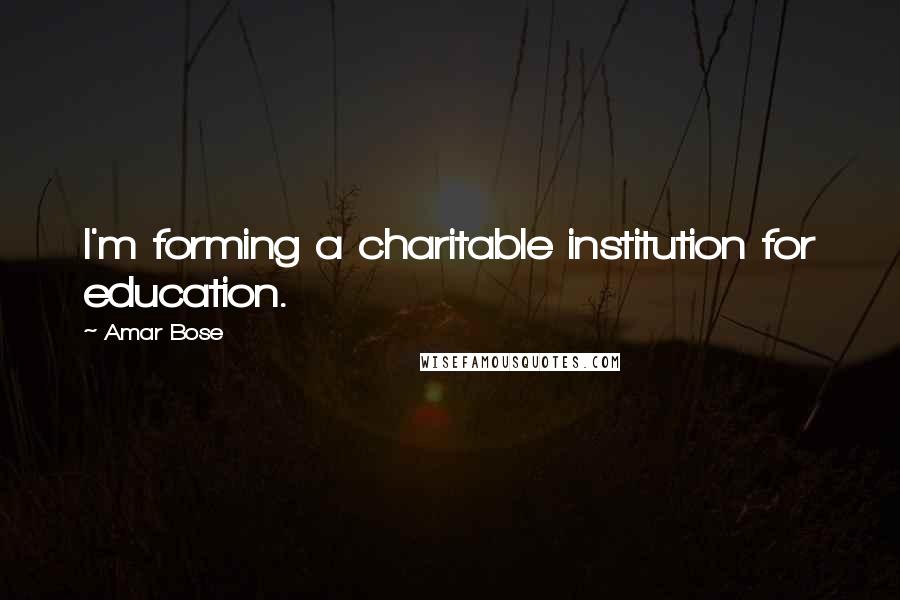 Amar Bose quotes: I'm forming a charitable institution for education.