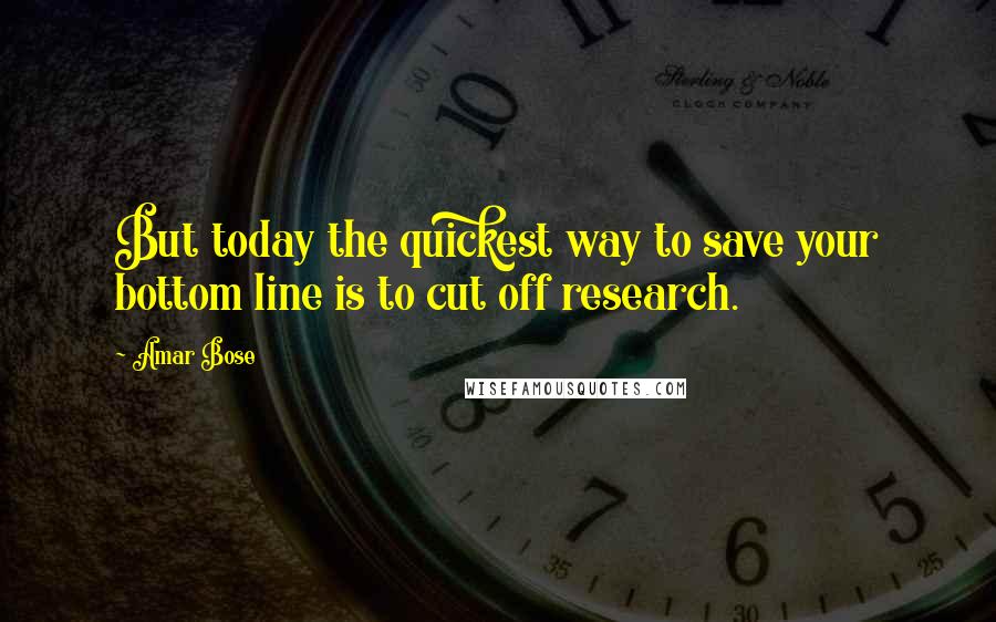 Amar Bose quotes: But today the quickest way to save your bottom line is to cut off research.